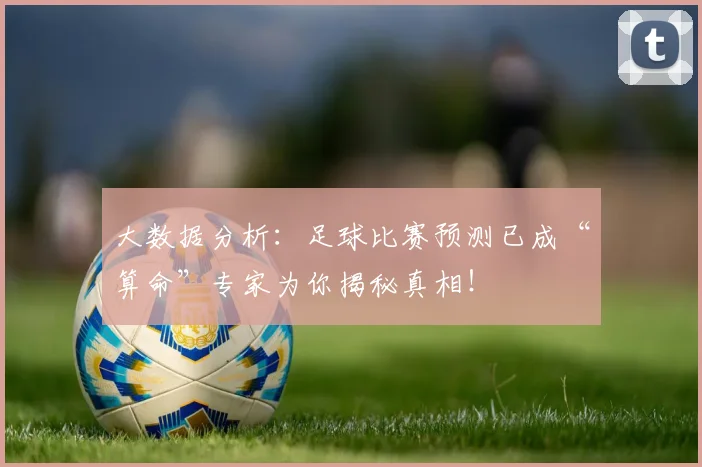 大数据分析：足球比赛预测已成“算命”专家为你揭秘真相！